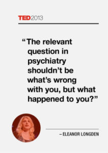 The relevant question in psychiatry shouldn't be what's wrong with you, but what happened to you?